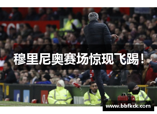 穆里尼奥赛场惊现飞踢！
